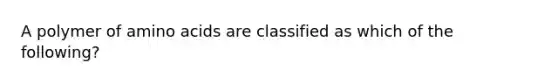 A polymer of amino acids are classified as which of the following?