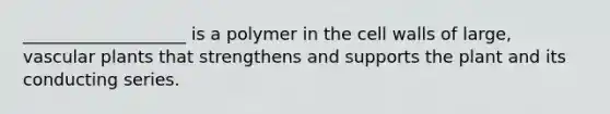 ___________________ is a polymer in the cell walls of large, vascular plants that strengthens and supports the plant and its conducting series.