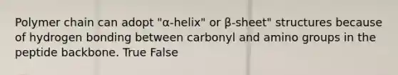 Polymer chain can adopt "α-helix" or β-sheet" structures because of hydrogen bonding between carbonyl and amino groups in the peptide backbone. True False