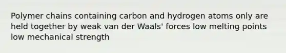 Polymer chains containing carbon and hydrogen atoms only are held together by weak van der Waals' forces low melting points low mechanical strength