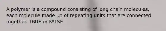 A polymer is a compound consisting of long chain molecules, each molecule made up of repeating units that are connected together. TRUE or FALSE