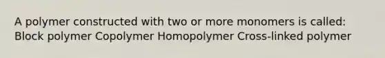 A polymer constructed with two or more monomers is called: Block polymer Copolymer Homopolymer Cross-linked polymer