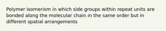 Polymer isomerism in which side groups within repeat units are bonded along the molecular chain in the same order but in different spatial arrangements