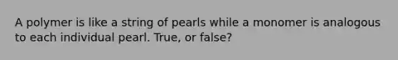 A polymer is like a string of pearls while a monomer is analogous to each individual pearl. True, or false?