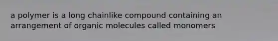 a polymer is a long chainlike compound containing an arrangement of organic molecules called monomers