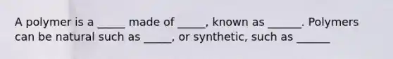 A polymer is a _____ made of _____, known as ______. Polymers can be natural such as _____, or synthetic, such as ______