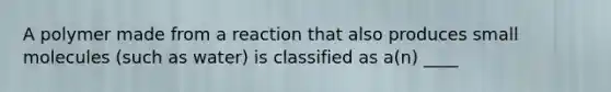 A polymer made from a reaction that also produces small molecules (such as water) is classified as a(n) ____