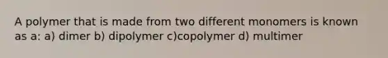 A polymer that is made from two different monomers is known as a: a) dimer b) dipolymer c)copolymer d) multimer