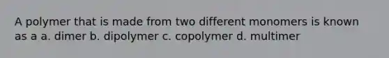 A polymer that is made from two different monomers is known as a a. dimer b. dipolymer c. copolymer d. multimer