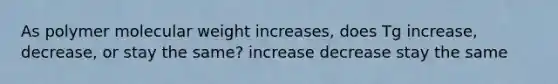 As polymer molecular weight increases, does Tg increase, decrease, or stay the same? increase decrease stay the same