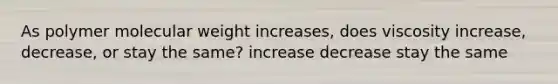 As polymer molecular weight increases, does viscosity increase, decrease, or stay the same? increase decrease stay the same