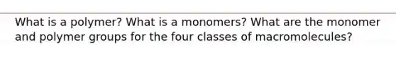 What is a polymer? What is a monomers? What are the monomer and polymer groups for the four classes of macromolecules?