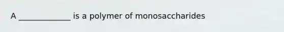 A _____________ is a polymer of monosaccharides