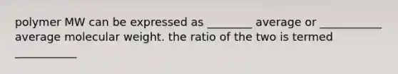 polymer MW can be expressed as ________ average or ___________ average molecular weight. the ratio of the two is termed ___________