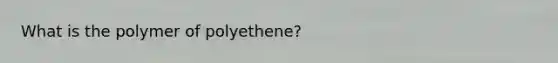 What is the polymer of polyethene?