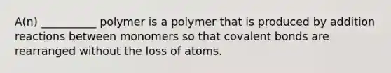 A(n) __________ polymer is a polymer that is produced by addition reactions between monomers so that covalent bonds are rearranged without the loss of atoms.