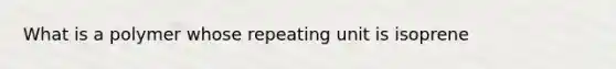 What is a polymer whose repeating unit is isoprene