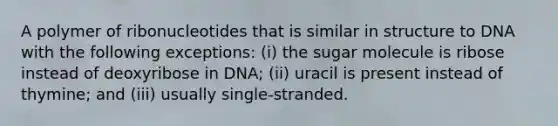 A polymer of ribonucleotides that is similar in structure to DNA with the following exceptions: (i) the sugar molecule is ribose instead of deoxyribose in DNA; (ii) uracil is present instead of thymine; and (iii) usually single-stranded.