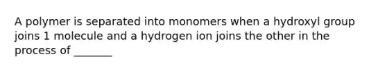 A polymer is separated into monomers when a hydroxyl group joins 1 molecule and a hydrogen ion joins the other in the process of _______