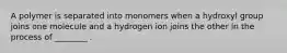 A polymer is separated into monomers when a hydroxyl group joins one molecule and a hydrogen ion joins the other in the process of ________ .