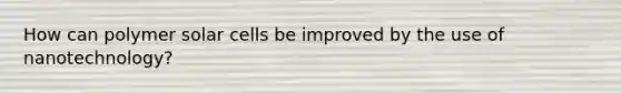 How can polymer solar cells be improved by the use of nanotechnology?