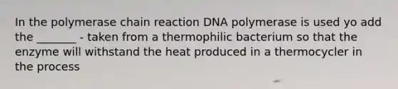 In the polymerase chain reaction DNA polymerase is used yo add the _______ - taken from a thermophilic bacterium so that the enzyme will withstand the heat produced in a thermocycler in the process