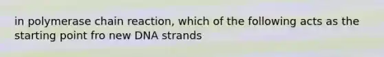 in polymerase chain reaction, which of the following acts as the starting point fro new DNA strands