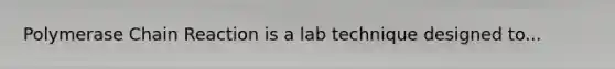 Polymerase Chain Reaction is a lab technique designed to...