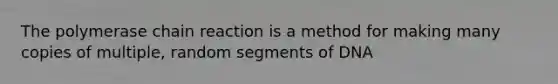 The polymerase chain reaction is a method for making many copies of multiple, random segments of DNA