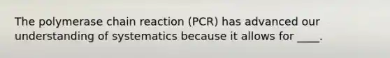 The polymerase chain reaction (PCR) has advanced our understanding of systematics because it allows for ____.