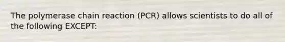 The polymerase chain reaction (PCR) allows scientists to do all of the following EXCEPT: