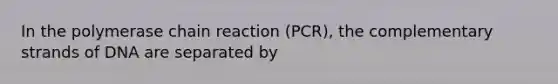 In the polymerase chain reaction (PCR), the complementary strands of DNA are separated by