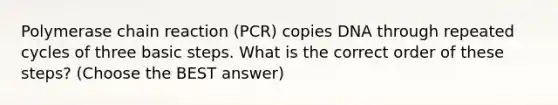 Polymerase chain reaction (PCR) copies DNA through repeated cycles of three basic steps. What is the correct order of these steps? (Choose the BEST answer)