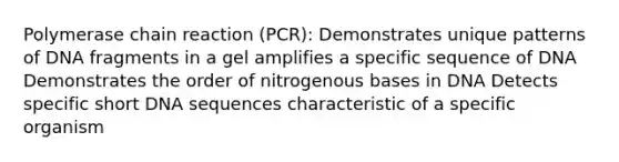 Polymerase chain reaction (PCR): Demonstrates unique patterns of DNA fragments in a gel amplifies a specific sequence of DNA Demonstrates the order of nitrogenous bases in DNA Detects specific short DNA sequences characteristic of a specific organism