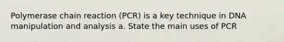 Polymerase chain reaction (PCR) is a key technique in DNA manipulation and analysis a. State the main uses of PCR