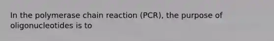 In the polymerase chain reaction (PCR), the purpose of oligonucleotides is to