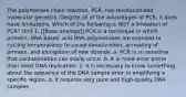 The polymerase chain reaction, PCR, has revolutionized molecular genetics. Despite all of the advantages of PCR, it does have limitations. Which of the following is NOT a limitation of PCR? Hint 1. [[Base analogs]] PCR is a technique in which primers, DNA bases, and DNA polymerases are exposed to cycling temperatures to cause denaturation, annealing of primers, and elongation of new strands. a. PCR is so sensitive that contamination can easily occur. b. It is more error prone than most DNA replication. c. It is necessary to know something about the sequence of the DNA sample prior to amplifying a specific region. d. It requires very pure and high-quality DNA samples