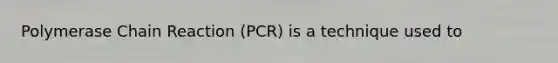 Polymerase Chain Reaction (PCR) is a technique used to