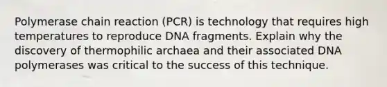 Polymerase chain reaction (PCR) is technology that requires high temperatures to reproduce DNA fragments. Explain why the discovery of thermophilic archaea and their associated DNA polymerases was critical to the success of this technique.