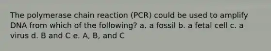 The polymerase chain reaction (PCR) could be used to amplify DNA from which of the following? a. a fossil b. a fetal cell c. a virus d. B and C e. A, B, and C