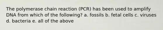 The polymerase chain reaction (PCR) has been used to amplify DNA from which of the following? a. fossils b. fetal cells c. viruses d. bacteria e. all of the above