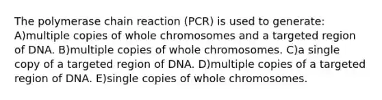 <a href='https://www.questionai.com/knowledge/k3XMQtqoRf-the-polymerase-chain-reaction' class='anchor-knowledge'>the polymerase chain reaction</a> (PCR) is used to generate: A)multiple copies of whole chromosomes and a targeted region of DNA. B)multiple copies of whole chromosomes. C)a single copy of a targeted region of DNA. D)multiple copies of a targeted region of DNA. E)single copies of whole chromosomes.