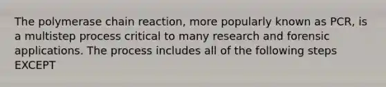 The polymerase chain reaction, more popularly known as PCR, is a multistep process critical to many research and forensic applications. The process includes all of the following steps EXCEPT