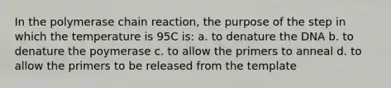 In <a href='https://www.questionai.com/knowledge/k3XMQtqoRf-the-polymerase-chain-reaction' class='anchor-knowledge'>the polymerase chain reaction</a>, the purpose of the step in which the temperature is 95C is: a. to denature the DNA b. to denature the poymerase c. to allow the primers to anneal d. to allow the primers to be released from the template