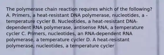 The polymerase chain reaction requires which of the following? A. Primers, a heat-resistant DNA polymerase, nucleotides, a -temperature cycler B. Nucleotides, a heat-resistant DNA-dependent RNA polymerase, antisense RNA, a temperature cycler C. Primers, nucleotides, an RNA-dependent RNA polymerase, a temperature cycler D. A heat-resistant polymerase, nucleotides, a temperature cycler