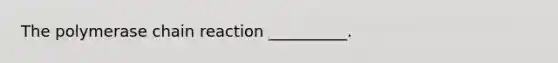 The polymerase chain reaction __________.