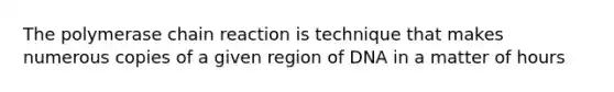 The polymerase chain reaction is technique that makes numerous copies of a given region of DNA in a matter of hours