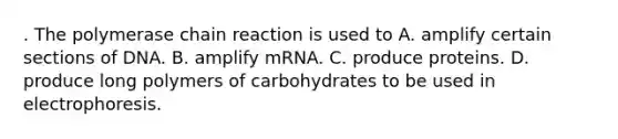 . The polymerase chain reaction is used to A. amplify certain sections of DNA. B. amplify mRNA. C. produce proteins. D. produce long polymers of carbohydrates to be used in electrophoresis.