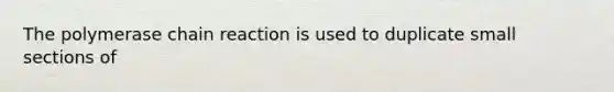 The polymerase chain reaction is used to duplicate small sections of