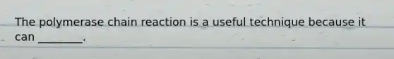 The polymerase chain reaction is a useful technique because it can ________.